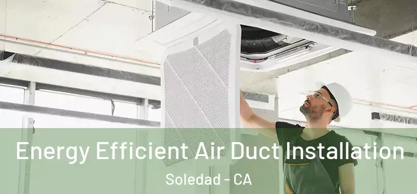 Energy Efficient Air Duct Installation Soledad - CA